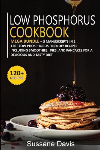 Low Phosphorus Cookbook: MEGA BUNDLE - 3 Manuscripts in 1 - 120+ Low Phosphorus - friendly recipes including smoothies, pies, and pancakes for a delicious and tasty diet