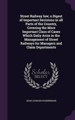 Street Railway Law; A Digest of Important Decisions in All Parts of the Country, Covering the More Important Class of Cases Which Daily Arise in the Management of Street Railways for Managers and Claim Departments