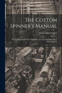 Cover image for The Cotton Spinner's Manual; Or a Compendium of the Principles of Cotton Spinning [By J. Montgomery]