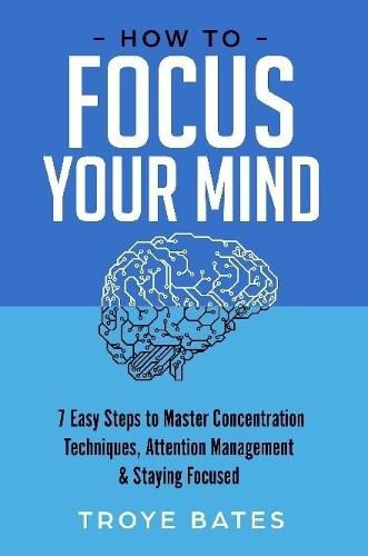 Cover image for How to Focus Your Mind: 7 Easy Steps to Master Concentration Techniques, Attention Management & Staying Focused