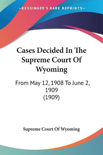 Cover image for Cases Decided in the Supreme Court of Wyoming: From May 12, 1908 to June 2, 1909 (1909)