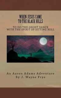 Cover image for When Jesus Came to the Black Hills to Do the Ghost Dance: With the Spirit of Sitting Bull