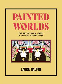 Cover image for Painted Worlds: The Art of Maud Lewis, a Critical Perspective