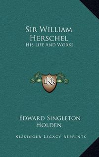 Cover image for Sir William Herschel: His Life and Works