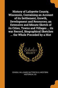 Cover image for History of Lafayette County, Wisconsin, Containing an Account of its Settlement, Growth, Development and Resources; an Extensive and Minute Sketch of its Cities, Towns and Villages ... its war Record, Biographical Sketches ... the Whole Preceded by a Hist