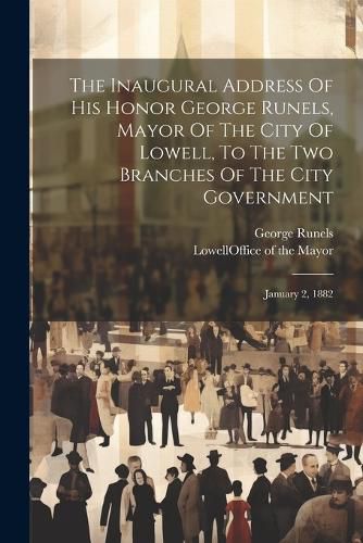 Cover image for The Inaugural Address Of His Honor George Runels, Mayor Of The City Of Lowell, To The Two Branches Of The City Government