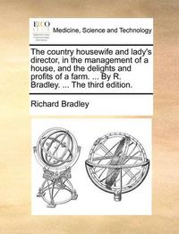 Cover image for The Country Housewife and Lady's Director, in the Management of a House, and the Delights and Profits of a Farm. ... by R. Bradley. ... the Third Edition.