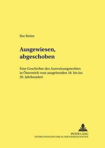 Ausgewiesen, Abgeschoben: Eine Geschichte Des Ausweisungsrechts in Oesterreich Vom Ausgehenden 18. Bis Ins 20. Jahrhundert