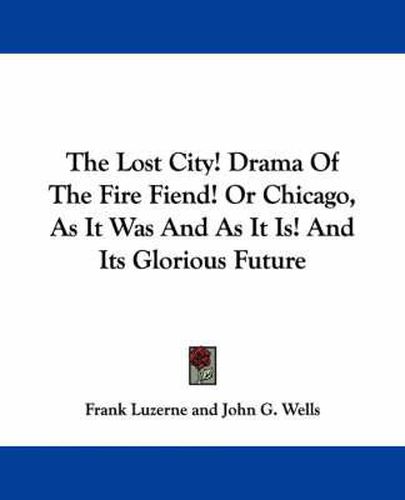 Cover image for The Lost City! Drama Of The Fire Fiend! Or Chicago, As It Was And As It Is! And Its Glorious Future