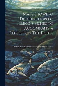 Cover image for Maps Showing Distribution of Illinois Fishes to Accompany a Report on The Fishes