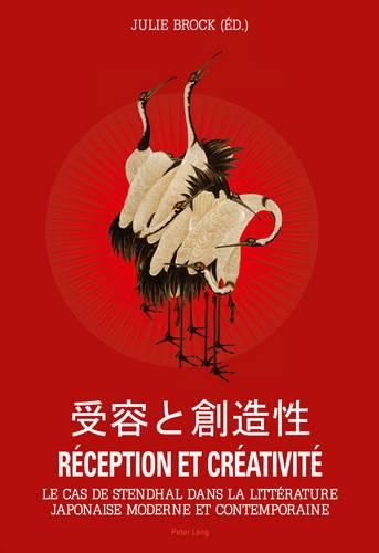 Reception Et Creativite: Le Cas de Stendhal Dans La Litterature Japonaise Moderne Et Contemporaine- Volume 1