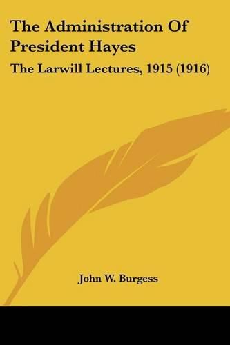 The Administration of President Hayes: The Larwill Lectures, 1915 (1916)