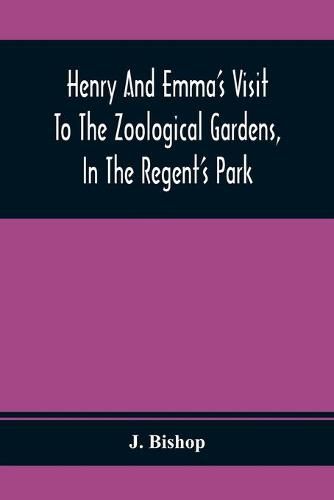 Henry And Emma'S Visit To The Zoological Gardens, In The Regent'S Park: Interspersed With A Familiar Description Of The Manners And Habits Of The Animals Contained Therein
