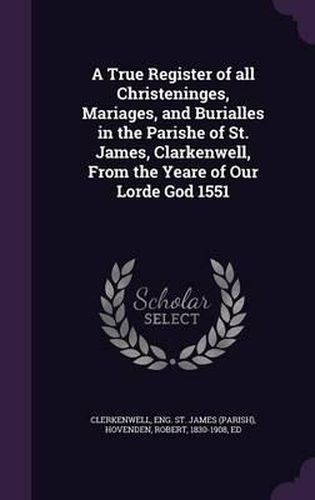 A True Register of All Christeninges, Mariages, and Burialles in the Parishe of St. James, Clarkenwell, from the Yeare of Our Lorde God 1551