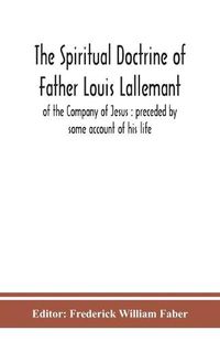 Cover image for The spiritual doctrine of Father Louis Lallemant, of the Company of Jesus: preceded by some account of his life