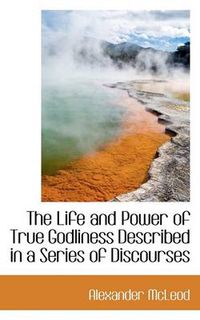 Cover image for The Life and Power of True Godliness Described in a Series of Discourses