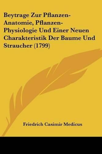 Cover image for Beytrage Zur Pflanzen-Anatomie, Pflanzen-Physiologie Und Einer Neuen Charakteristik Der Baume Und Straucher (1799)