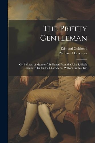 The Pretty Gentleman; or, Softness of Manners Vindicated From the False Ridicule Exhibited Under the Character of William Fribble, Esq