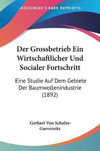 Cover image for Der Grossbetrieb Ein Wirtschaftlicher Und Socialer Fortschritt: Eine Studie Auf Dem Gebiete Der Baumwollenindustrie (1892)