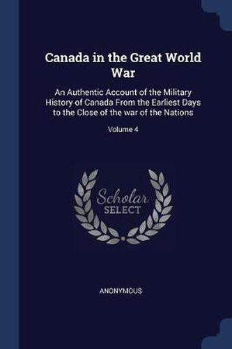 Cover image for Canada in the Great World War: An Authentic Account of the Military History of Canada from the Earliest Days to the Close of the War of the Nations; Volume 4