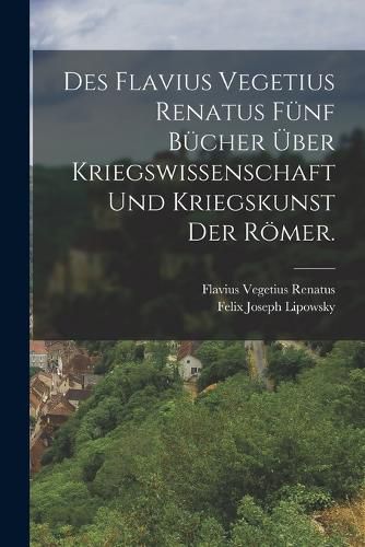 Cover image for Des Flavius Vegetius Renatus fuenf Buecher ueber Kriegswissenschaft und Kriegskunst der Roemer.