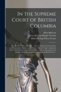 Cover image for In the Supreme Court of British Columbia [microform]: the Queen Vs. Allan McLean ... [et Al.] Indicted, Found Guilty, and Sentenced to Death for the Murder of John Ussher: Judgment of the Court, Delivered on the 26th June, 1880, on Showing Cause...