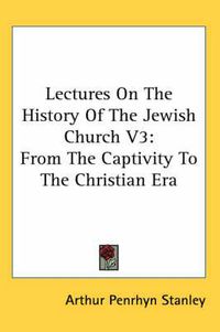 Cover image for Lectures On The History Of The Jewish Church V3: From The Captivity To The Christian Era