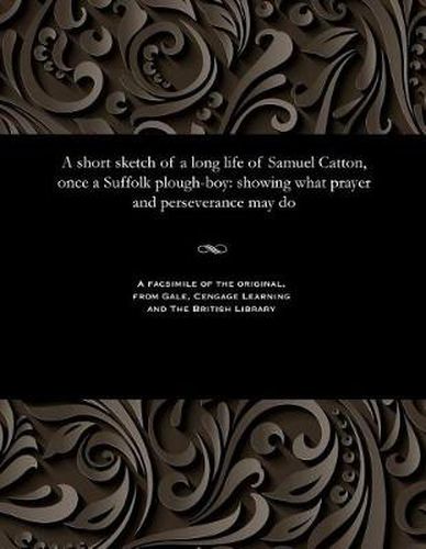 Cover image for A Short Sketch of a Long Life of Samuel Catton, Once a Suffolk Plough-Boy: Showing What Prayer and Perseverance May Do