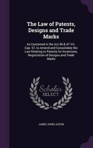 Cover image for The Law of Patents, Designs and Trade Marks: As Contained in the ACT 46 & 47 Vic. Cap. 57, to Amend and Consolidate the Law Relating to Patents for Inventions, Registration of Designs and Trade Marks