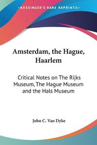 Cover image for Amsterdam, the Hague, Haarlem: Critical Notes on The Rijks Museum, The Hague Museum and the Hals Museum