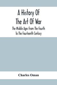 Cover image for A History Of The Art Of War, The Middle Ages From The Fourth To The Fourteenth Century