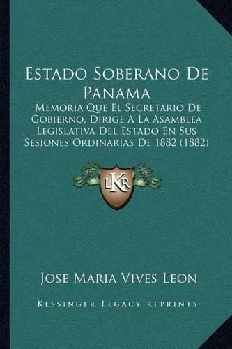 Cover image for Estado Soberano de Panama: Memoria Que El Secretario de Gobierno, Dirige a la Asamblea Legislativa del Estado En Sus Sesiones Ordinarias de 1882 (1882)