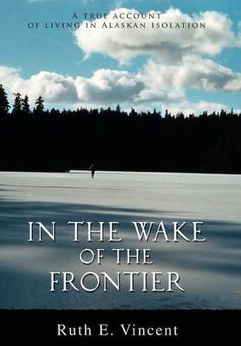 Cover image for In the Wake of the Frontier: A True Account of Living in Alaskan Isolation