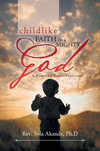 Cover image for Childlike Faith in a Mighty God - A Manual of Miracle Explosion: -A Manual of Miracle Explosion