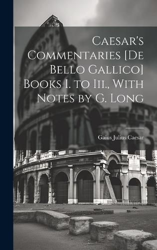 Cover image for Caesar's Commentaries [De Bello Gallico] Books I. to Iii., With Notes by G. Long