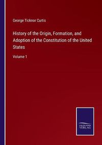 Cover image for History of the Origin, Formation, and Adoption of the Constitution of the United States: Volume 1