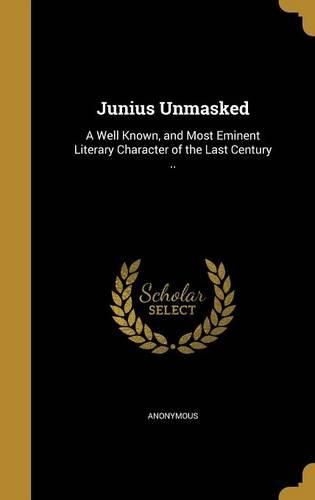 Cover image for Junius Unmasked: A Well Known, and Most Eminent Literary Character of the Last Century ..