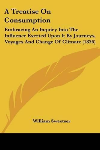 Cover image for A Treatise on Consumption: Embracing an Inquiry Into the Influence Exerted Upon It by Journeys, Voyages and Change of Climate (1836)