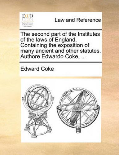 Cover image for The Second Part of the Institutes of the Laws of England. Containing the Exposition of Many Ancient and Other Statutes. Authore Edwardo Coke, ...