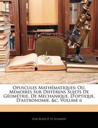 Cover image for Opuscules Mathmatiques: Ou, Memoires Sur Diffrens Sujets de Gomtrie, de McHanique, D'Optique, D'Astronomie, &C, Volume 6