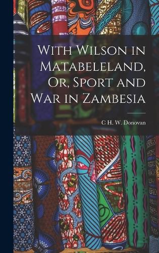 With Wilson in Matabeleland, Or, Sport and War in Zambesia