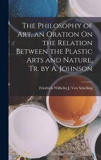 Cover image for The Philosophy of Art, an Oration On the Relation Between the Plastic Arts and Nature, Tr. by A. Johnson