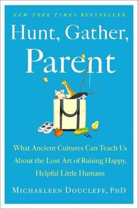 Cover image for Hunt, Gather, Parent: What Ancient Cultures Can Teach Us about the Lost Art of Raising Happy, Helpful Little Humans