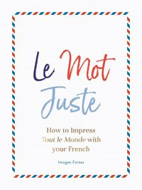 Cover image for Le Mot Juste: How to Impress Tout le Monde with Your French