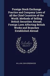 Cover image for Foreign Stock Exchange Practice and Company Laws of All the Chief Countries of the World. Methods of Selling British Securities Abroad. Foreign Laws Affecting British Works and Branches Established Abroad