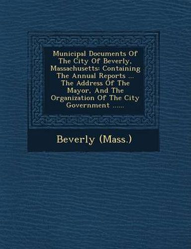 Cover image for Municipal Documents of the City of Beverly, Massachusetts: Containing the Annual Reports ... the Address of the Mayor, and the Organization of the City Government ......