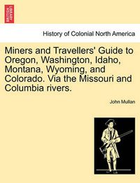 Cover image for Miners and Travellers' Guide to Oregon, Washington, Idaho, Montana, Wyoming, and Colorado. Via the Missouri and Columbia Rivers.