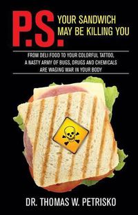 Cover image for P.S. Your Sandwich May Be Killing You: From Deli Food to Your Colorful Tattoo, a Nasty Army of Chemicals Are Waging War in Your Body