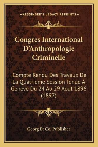 Congres International D'Anthropologie Criminelle: Compte Rendu Des Travaux de La Quatrieme Session Tenue a Geneve Du 24 Au 29 Aout 1896 (1897)