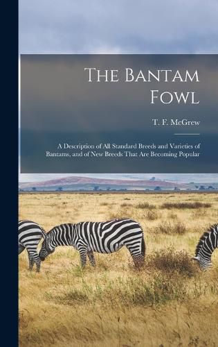 Cover image for The Bantam Fowl; a Description of all Standard Breeds and Varieties of Bantams, and of new Breeds That are Becoming Popular